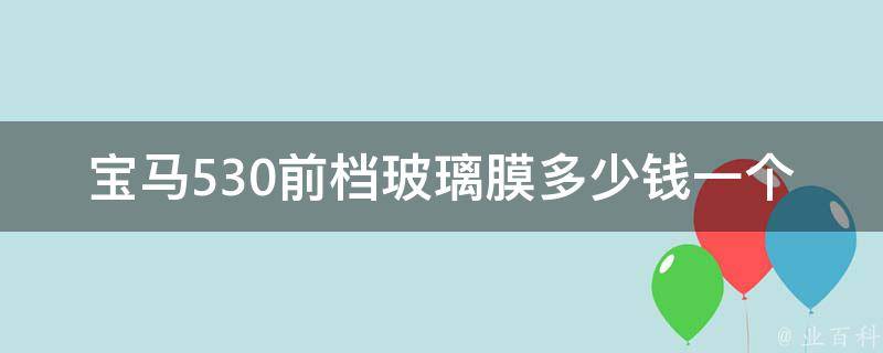 宝马530前档玻璃膜多少钱一个_选对品牌，省钱又安心。