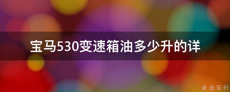 宝马530变速箱油多少升的(详细教程+推荐品牌+常见问题解答)。