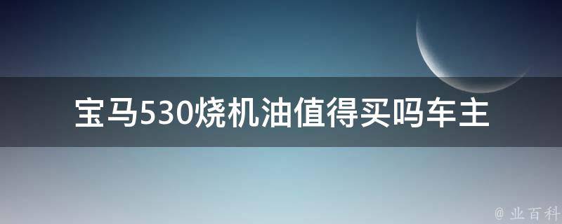 宝马530烧机油值得买吗(车主分享：烧机油的宝马530真的靠谱吗？)