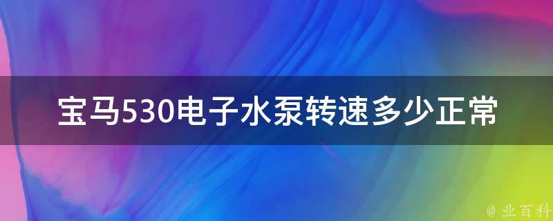 宝马530电子水泵转速多少正常_详解电子水泵工作原理及故障排除。