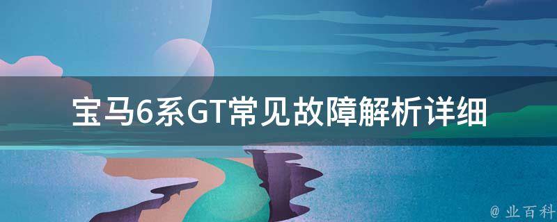 宝马6系GT常见故障解析(详细介绍宝马6系GT常见故障及维修方法)。