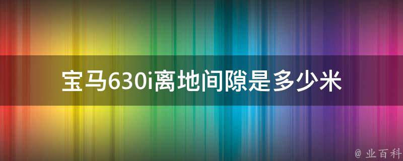 宝马630i离地间隙是多少米_详解宝马630i的底盘高度和车身高度