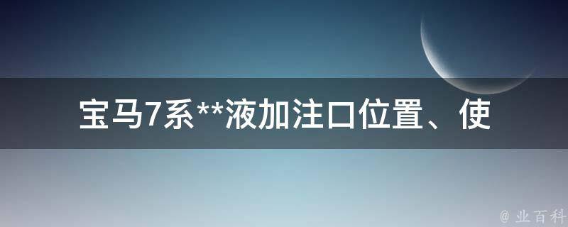 宝马7系**液加注口(位置、使用方法、注意事项)