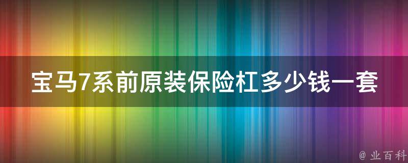 宝马7系前原装保险杠多少钱一套_官方**及安装攻略