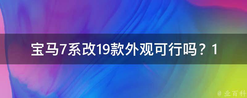 宝马7系改19款外观可行吗？16款与19款外观区别解析，改装费用大揭秘！