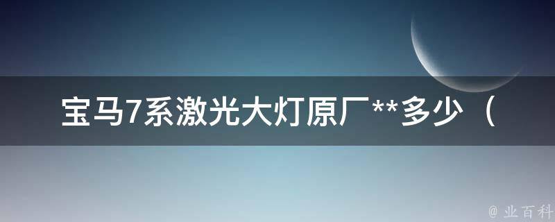 宝马7系激光大灯原厂**多少_官方指导价及市场行情分析