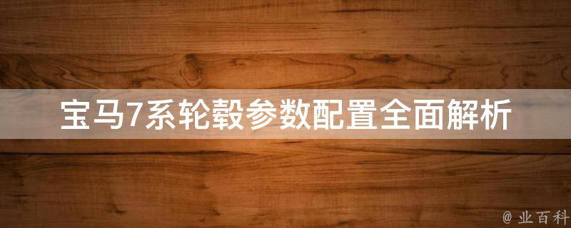 宝马7系轮毂参数配置_全面解析7系轮毂尺寸、材质、样式及选购技巧。