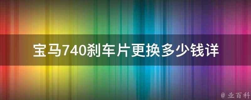 宝马740刹车片更换多少钱_详解宝马740刹车片更换费用及注意事项