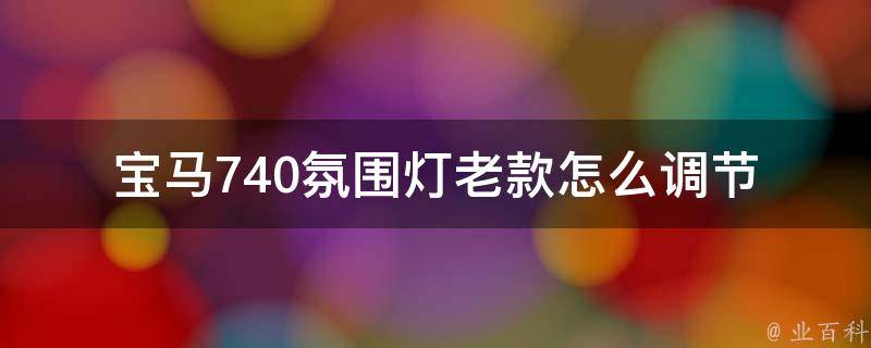 宝马740氛围灯老款怎么调节_详细教程+常见问题解答