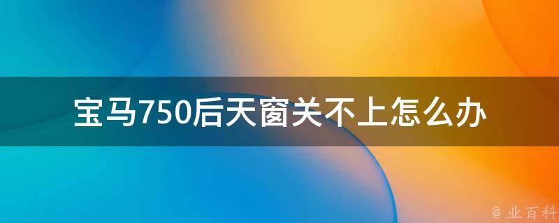 宝马750后天窗关不上怎么办(详细解决方法及常见故障排查)