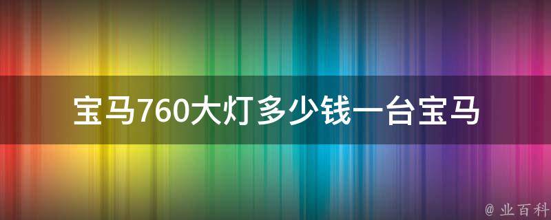 宝马760大灯多少钱一台(宝马原厂零部件**查询)