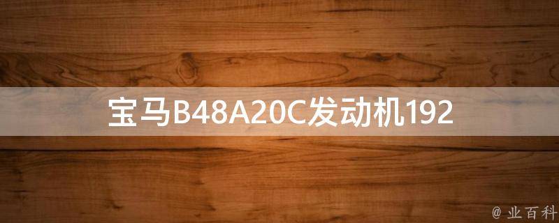 宝马B48A20C发动机192马力怎么样_性能表现、车主评价、**对比？