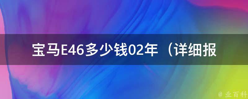 宝马E46多少钱02年_详细报价及购车指南