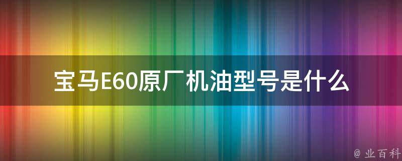 宝马E60原厂机油型号是什么_官方推荐机油品牌及常见问题解答。