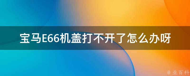 宝马E66机盖打不开了怎么办呀(自救攻略分享：5种解决方法)