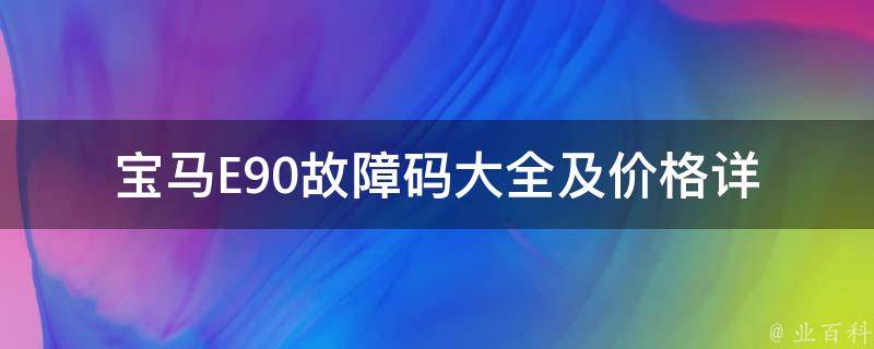 宝马E90故障码大全及**(详解宝马E90常见故障及修理费用参考)