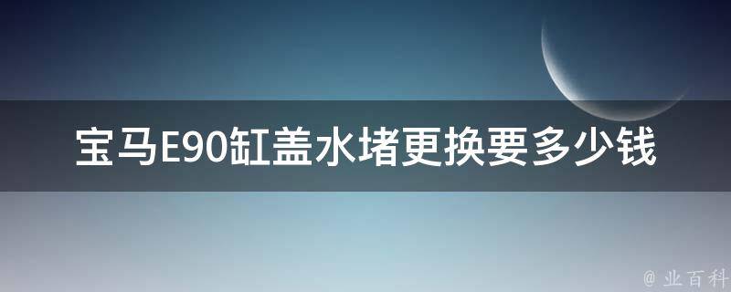 宝马E90缸盖水堵更换要多少钱(详细解析与对比)。