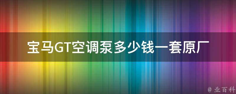 宝马GT空调泵多少钱一套_原厂配件VS适配件，哪个更划算？