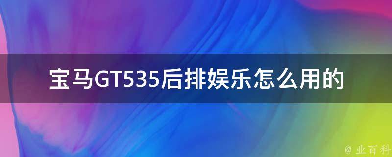 宝马GT535后排娱乐怎么用的_全方位指南