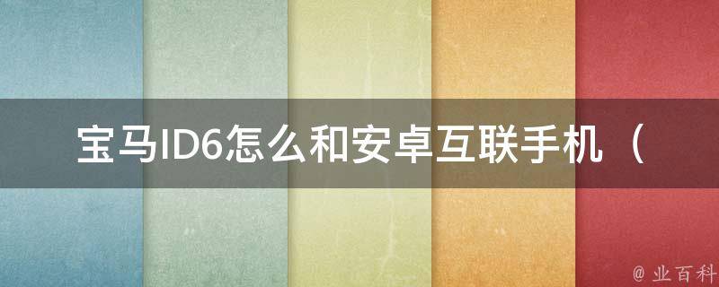 宝马ID6怎么和安卓互联手机_详解宝马ID6与安卓手机连接的方法和步骤