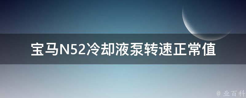 宝马N52**液泵转速正常值_详解多种情况下的转速参考值