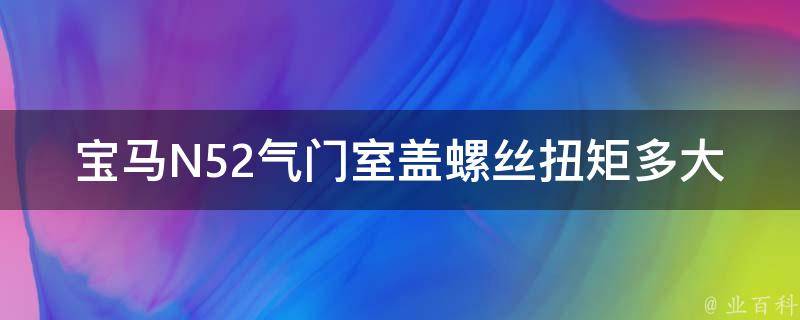 宝马N52气门室盖螺丝扭矩多大_详解N52发动机维修保养