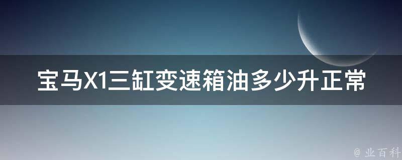 宝马X1三缸变速箱油多少升正常(官方推荐保养周期与用量详解)。