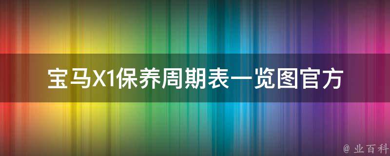 宝马X1保养周期表一览图_官方推荐保养时间表+维修手册