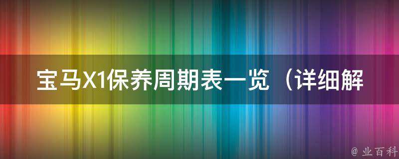 宝马X1保养周期表一览_详细解析宝马X1保养周期、保养项目及费用