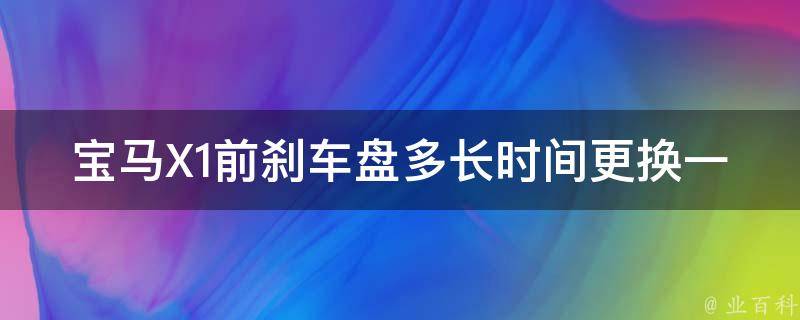 宝马X1前刹车盘多长时间更换一次_详解常见问题及注意事项