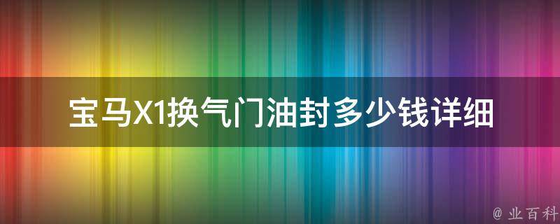 宝马X1换气门油封多少钱_详细**表及维修注意事项。