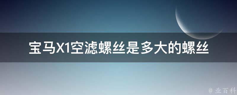 宝马X1空滤螺丝是多大的螺丝(详解宝马X1空滤螺丝规格及更换方法)