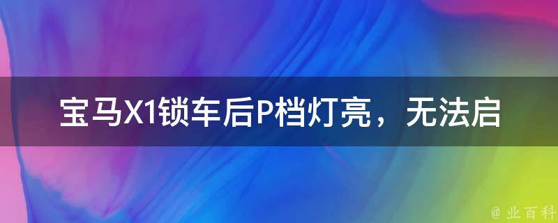 宝马X1锁车后P档灯亮，无法启动原因分析及解决方法