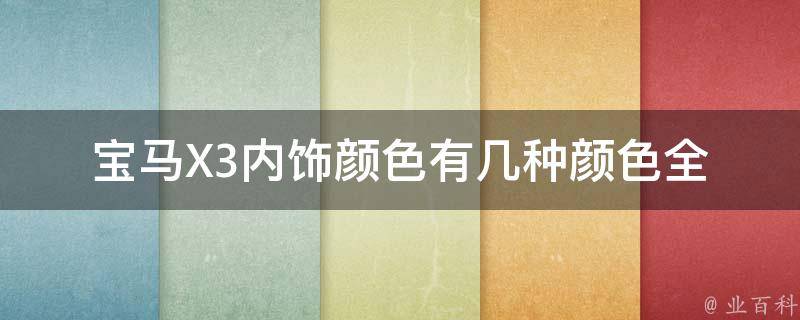 宝马X3内饰颜色有几种颜色_全面解析宝马X3内饰颜色搭配、**、配置等