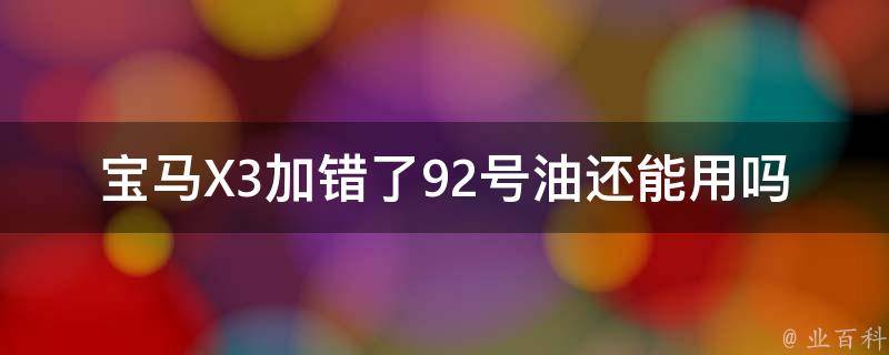 宝马X3加错了92号油还能用吗_专业技巧告诉你正确的处理方法