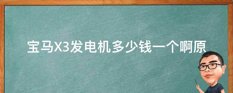 宝马X3发电机多少钱一个啊(原厂配件**对比及更换注意事项)。