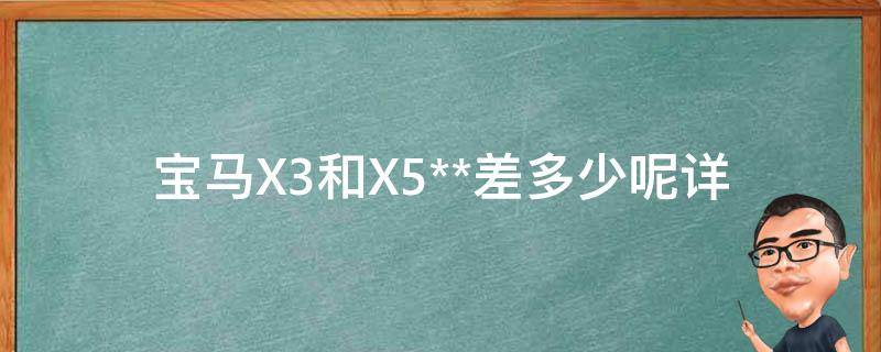 宝马X3和X5**差多少呢(详解两款车型的**差异及选购建议)。