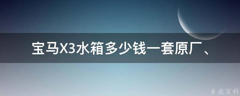 宝马X3水箱多少钱一套(原厂、适配、维修**对比)