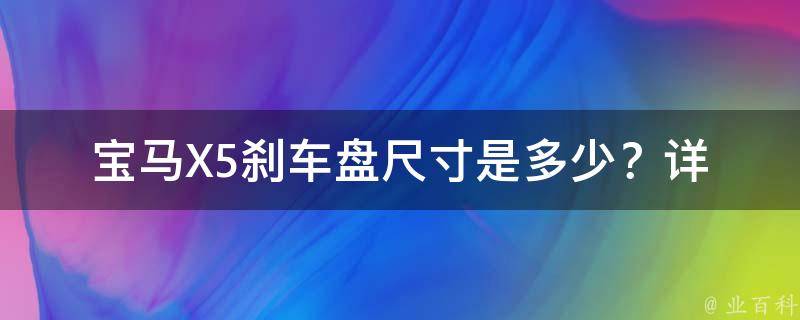 宝马X5刹车盘尺寸是多少？_详解宝马X5刹车盘尺寸及常见问题