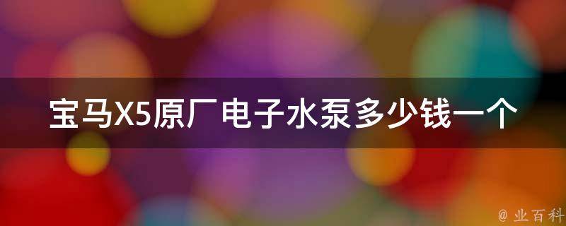 宝马X5原厂电子水泵多少钱一个(降低维修成本，了解宝马X5电子水泵**)