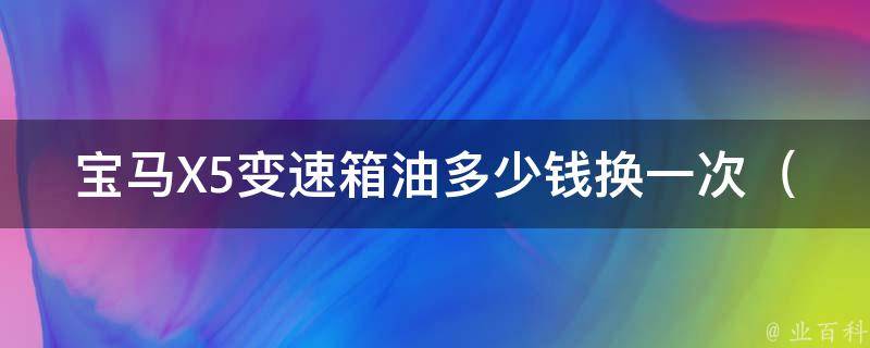 宝马X5变速箱油多少钱换一次_详解宝马X5变速箱保养指南