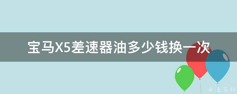 宝马X5差速器油多少钱换一次_详解宝马X5差速器保养费用及注意事项