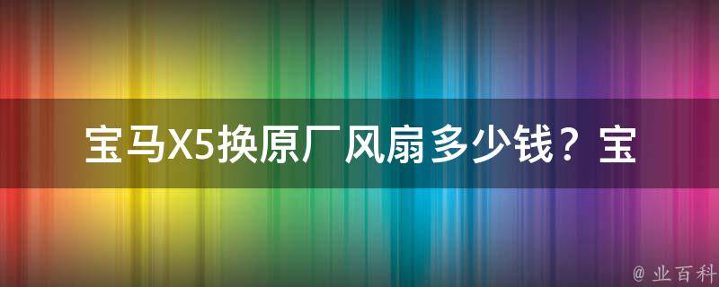 宝马X5换原厂风扇多少钱？_宝马X5风扇维修**对比