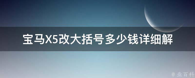 宝马X5改大括号多少钱_详细解析宝马X5改装大括号**和注意事项。