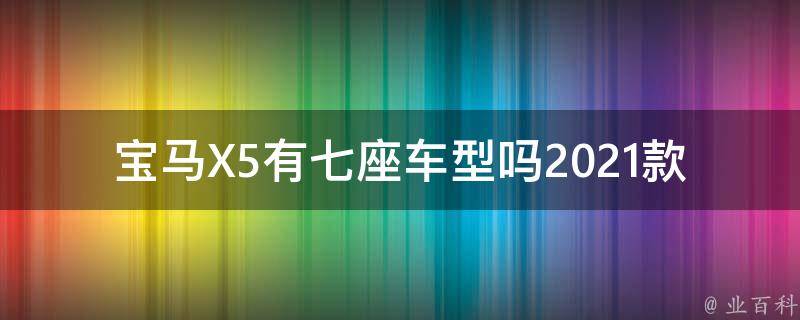 宝马X5有七座车型吗2021款（详细解析宝马X5七座版的配置和**）