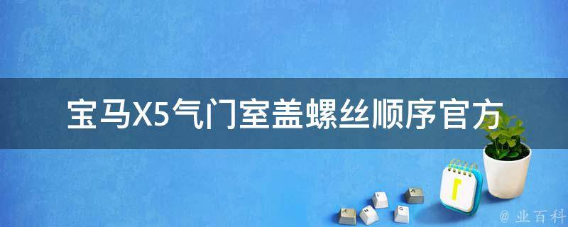 宝马X5气门室盖螺丝顺序_官方指南+维修技巧分享