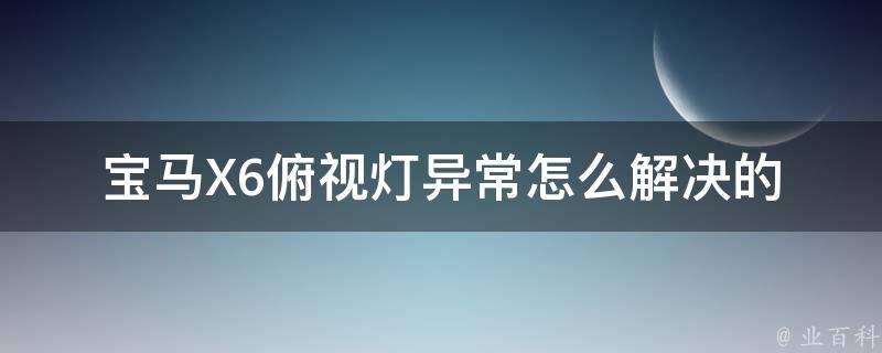 宝马X6俯视灯异常怎么解决的_详细解决方法及常见故障排除