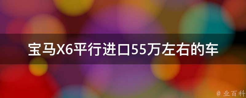 宝马X6平行进口55万左右的车_平行***的优缺点和购买注意事项。