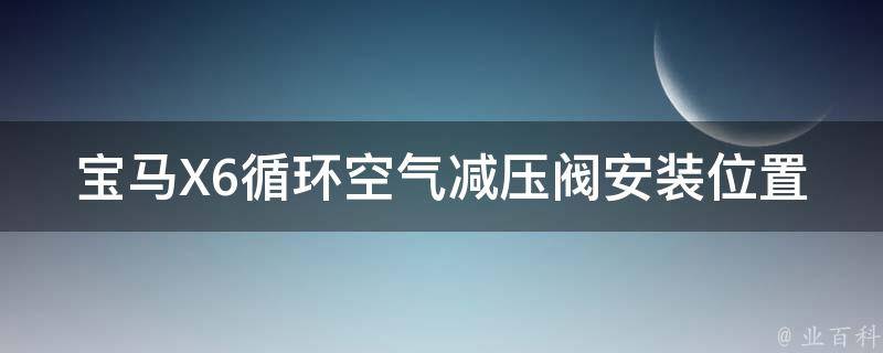 宝马X6循环空气减压阀安装位置详解（含图示和步骤）