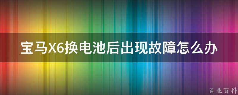 宝马X6换电池后出现故障怎么办_详细解决方法分享